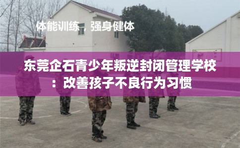 东莞企石青少年叛逆封闭管理学校：改善孩子不良行为习惯
