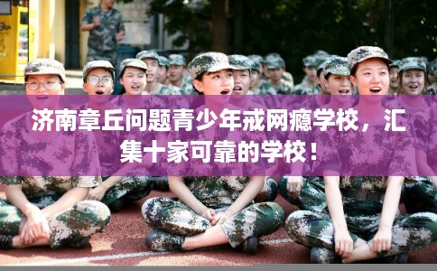 济南章丘问题青少年戒网瘾学校，汇集十家可靠的学校！