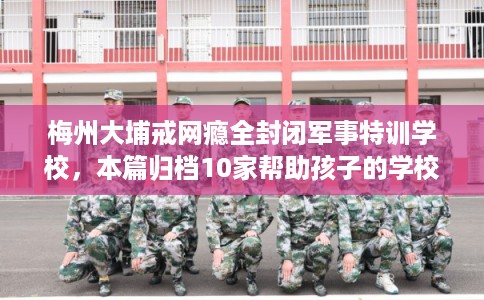 梅州大埔戒网瘾全封闭军事特训学校，本篇归档10家帮助孩子的学校！