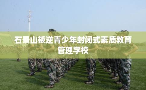 石景山叛逆青少年封闭式素质教育管理学校