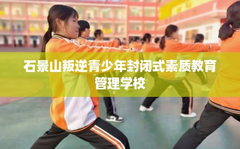 石景山叛逆青少年封闭式素质教育管理学校