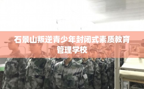 石景山叛逆青少年封闭式素质教育管理学校