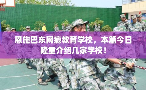 恩施巴东网瘾教育学校，本篇今日隆重介绍几家学校！