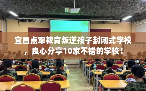 宜昌点军教育叛逆孩子封闭式学校，良心分享10家不错的学校！