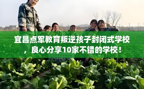 宜昌点军教育叛逆孩子封闭式学校，良心分享10家不错的学校！