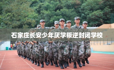 石家庄长安少年厌学叛逆封闭学校