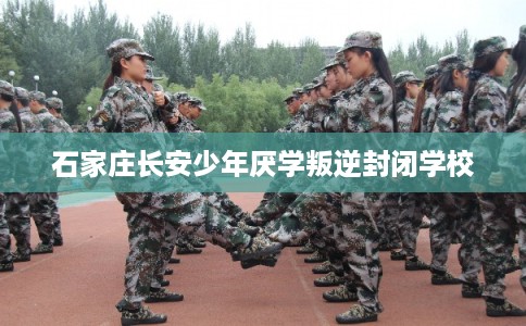 石家庄长安少年厌学叛逆封闭学校