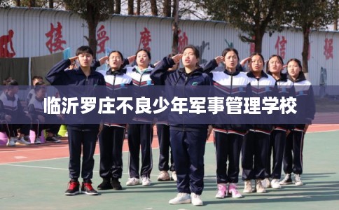 临沂罗庄不良少年军事管理学校