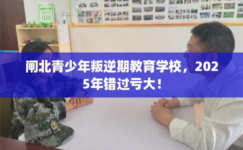 闸北青少年叛逆期教育学校，2025年错过亏大！