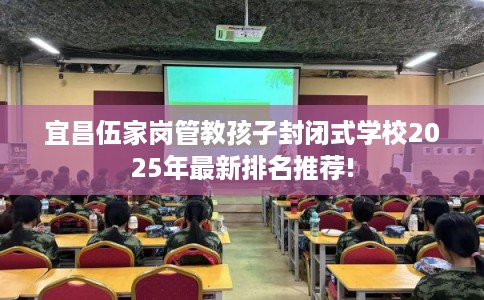 宜昌伍家岗管教孩子封闭式学校2025年最新排名推荐!