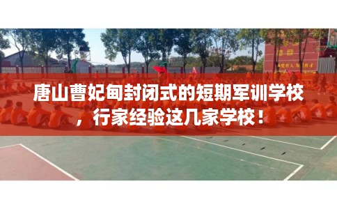 唐山曹妃甸封闭式的短期军训学校，行家经验这几家学校！