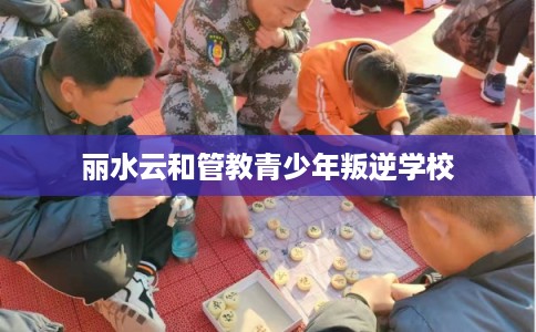 丽水云和管教青少年叛逆学校