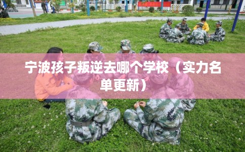 宁波孩子叛逆去哪个学校（实力名单更新）