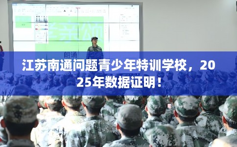 江苏南通问题青少年特训学校，2025年数据证明！