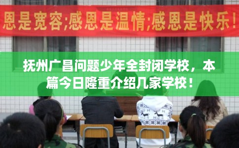 抚州广昌问题少年全封闭学校，本篇今日隆重介绍几家学校！