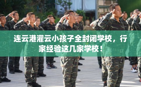 连云港灌云小孩子全封闭学校，行家经验这几家学校！