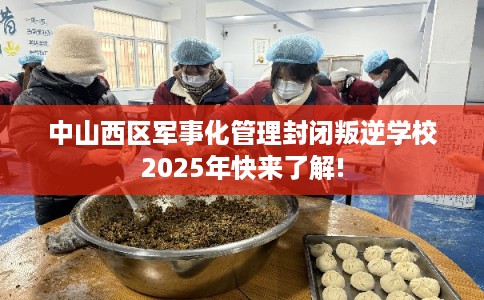 中山西区军事化管理封闭叛逆学校2025年快来了解!