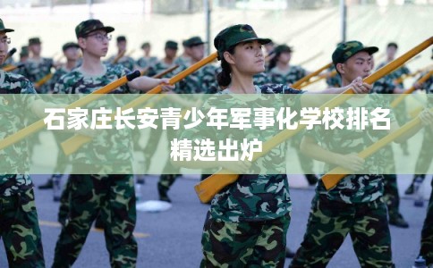 石家庄长安青少年军事化学校排名精选出炉