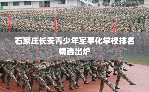 石家庄长安青少年军事化学校排名精选出炉