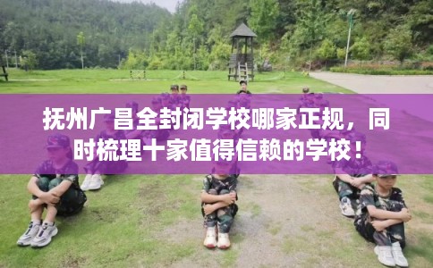 抚州广昌全封闭学校哪家正规，同时梳理十家值得信赖的学校！