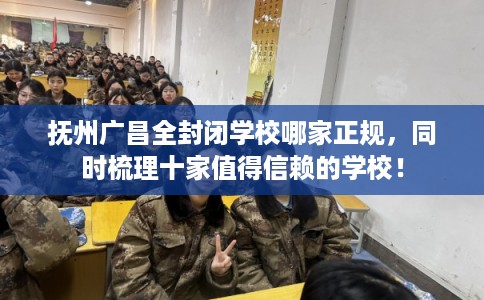 抚州广昌全封闭学校哪家正规，同时梳理十家值得信赖的学校！