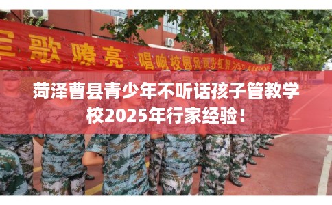 菏泽曹县青少年不听话孩子管教学校2025年行家经验！