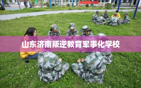 山东济南叛逆教育军事化学校