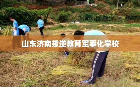 山东济南叛逆教育军事化学校