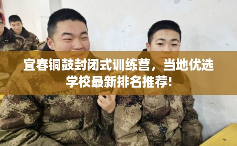 宜春铜鼓封闭式训练营，当地优选学校最新排名推荐!