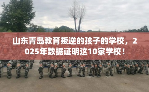 山东青岛教育叛逆的孩子的学校，2025年数据证明这10家学校！