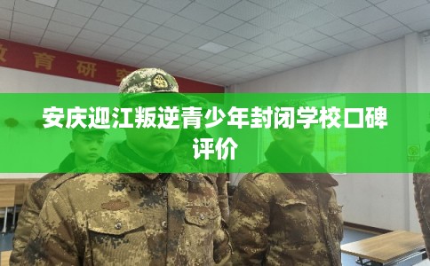 安庆迎江叛逆青少年封闭学校口碑评价