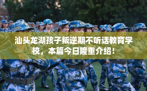 汕头龙湖孩子叛逆期不听话教育学校，本篇今日隆重介绍！