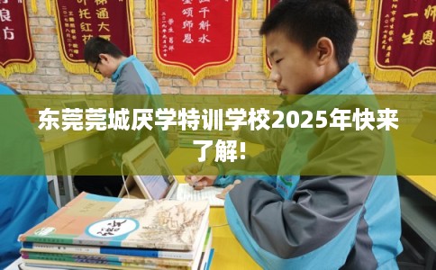 东莞莞城厌学特训学校2025年快来了解!