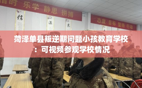 菏泽单县叛逆期问题小孩教育学校：可视频参观学校情况