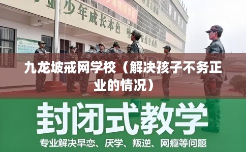 九龙坡戒网学校（解决孩子不务正业的情况）
