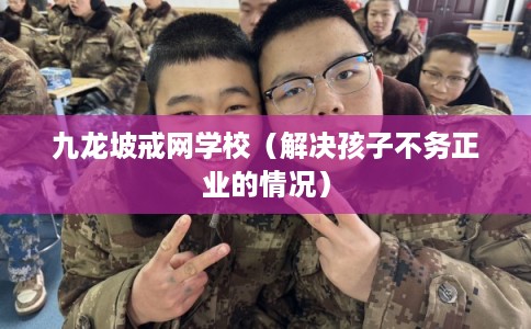 九龙坡戒网学校（解决孩子不务正业的情况）
