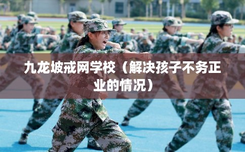 九龙坡戒网学校（解决孩子不务正业的情况）