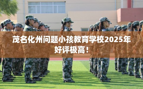 茂名化州问题小孩教育学校2025年好评极高！