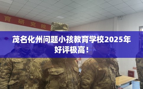 茂名化州问题小孩教育学校2025年好评极高！