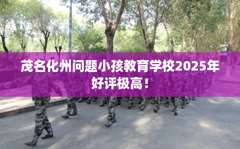 茂名化州问题小孩教育学校2025年好评极高！