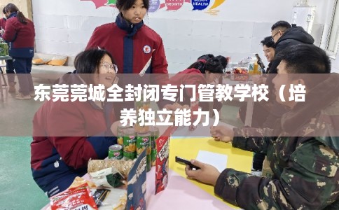 东莞莞城全封闭专门管教学校（培养独立能力）