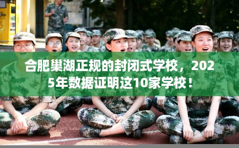 合肥巢湖正规的封闭式学校，2025年数据证明这10家学校！