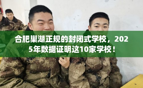 合肥巢湖正规的封闭式学校，2025年数据证明这10家学校！