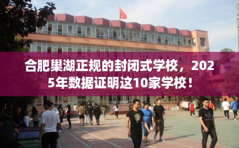 合肥巢湖正规的封闭式学校，2025年数据证明这10家学校！