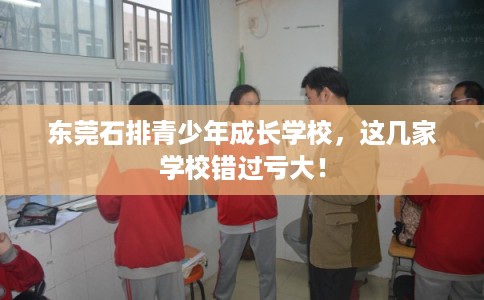 东莞石排青少年成长学校，这几家学校错过亏大！