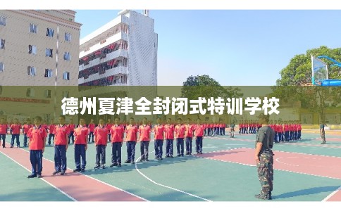 德州夏津全封闭式特训学校