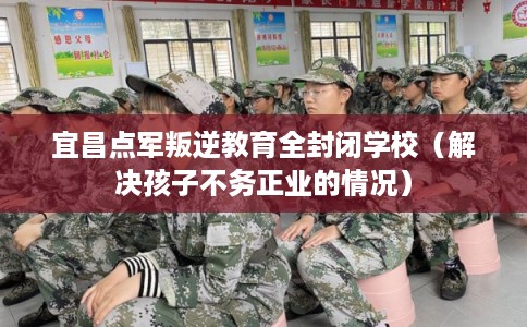 宜昌点军叛逆教育全封闭学校（解决孩子不务正业的情况）