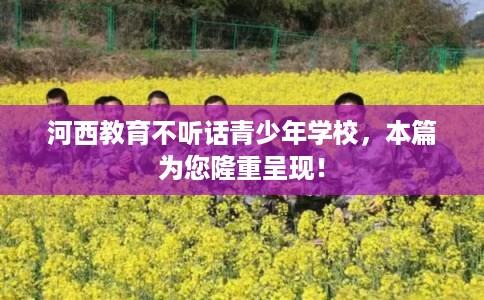 河西教育不听话青少年学校，本篇为您隆重呈现！