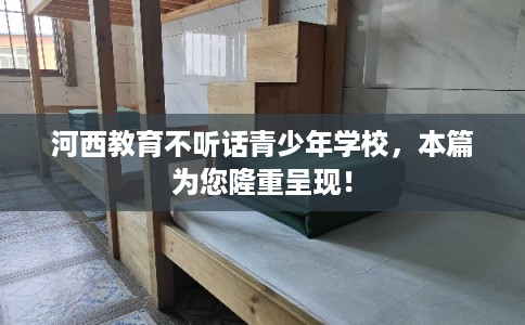 河西教育不听话青少年学校，本篇为您隆重呈现！