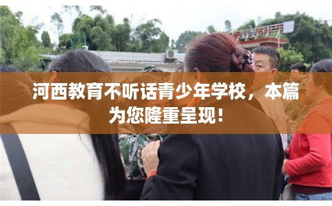 河西教育不听话青少年学校，本篇为您隆重呈现！